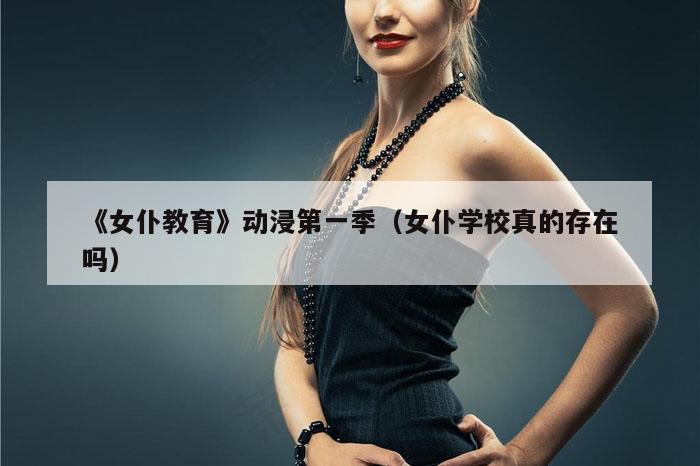 《女仆教育》动浸第一季(女仆学校真的存在吗)